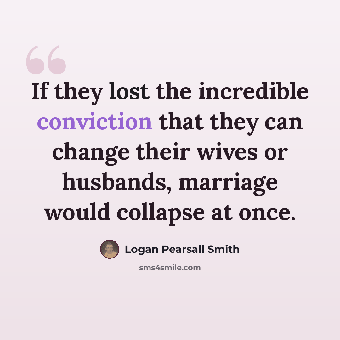 “If they lost the incredible conviction that they can change their wives or husbands, marriage would collapse at once.” quote by Logan Pearsall Smith