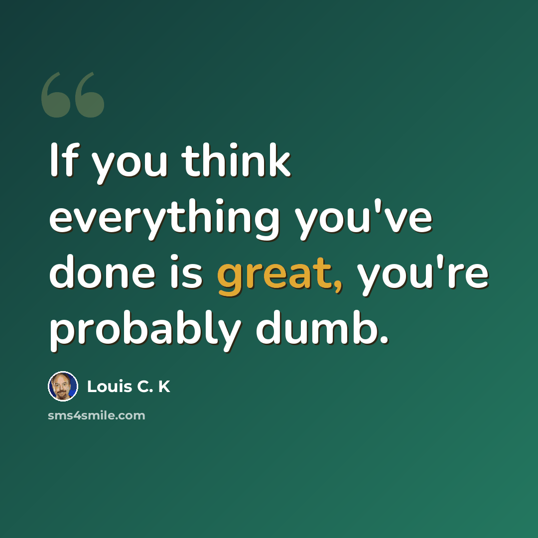“If you think everything you've done is great, you're probably dumb.” quote by Louis C. K