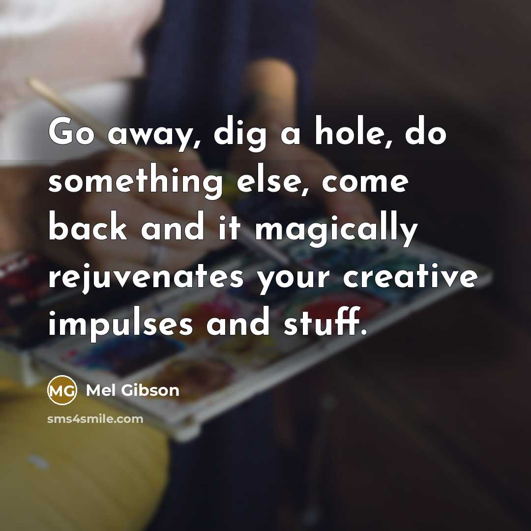 “Go away, dig a hole, do something else, come back and it magically rejuvenates your creative impulses and stuff.” quote by Mel Gibson