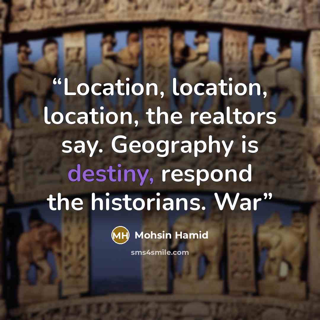 “Location, location, location, the realtors say. Geography is destiny, respond the historians. War” quote by Mohsin Hamid