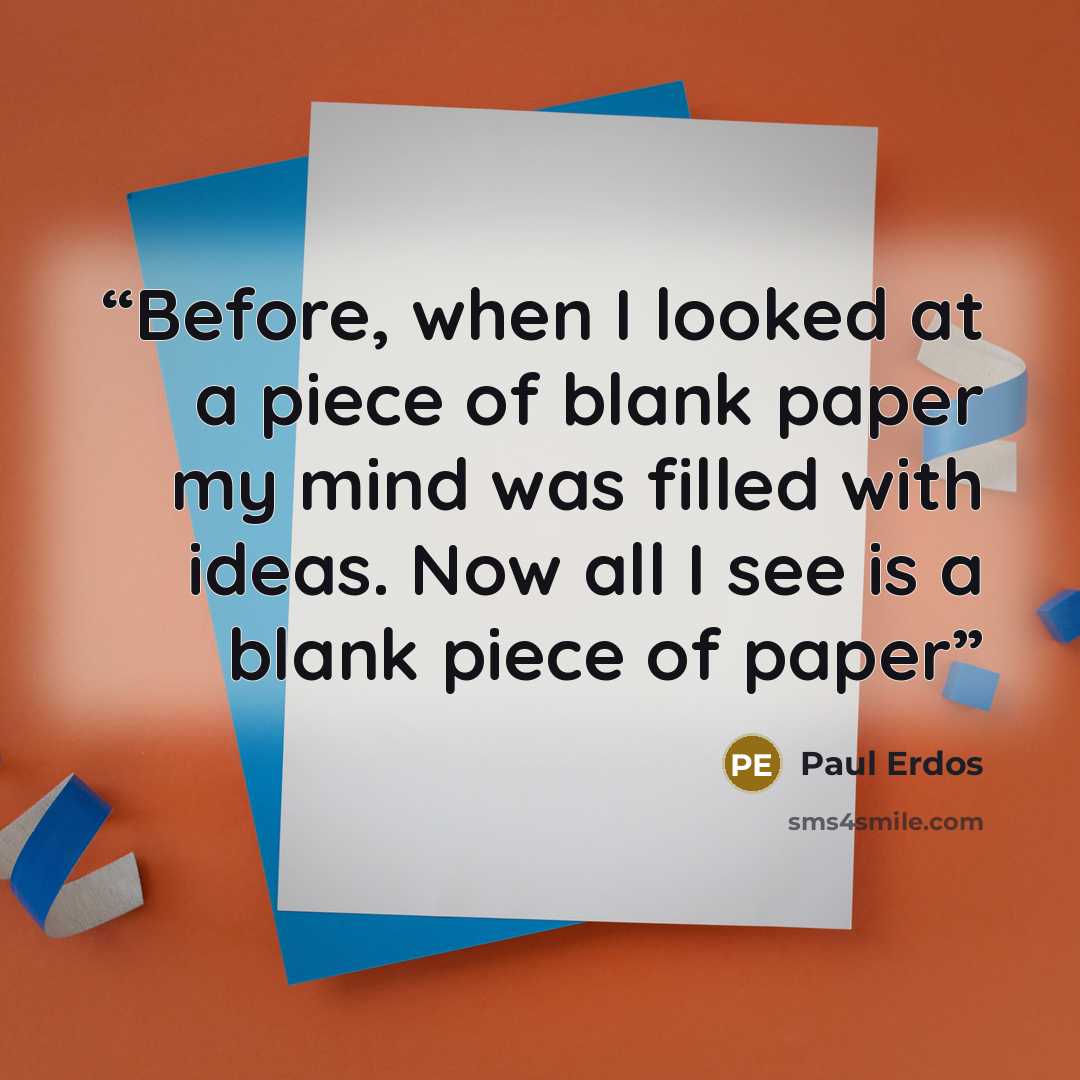 “Before, when I looked at a piece of blank paper my mind was filled with ideas. Now all I see is a blank piece of paper” quote by Paul Erdos
