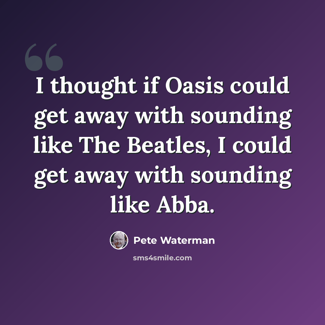 “I thought if Oasis could get away with sounding like The Beatles, I could get away with sounding like Abba.” quote by Pete Waterman