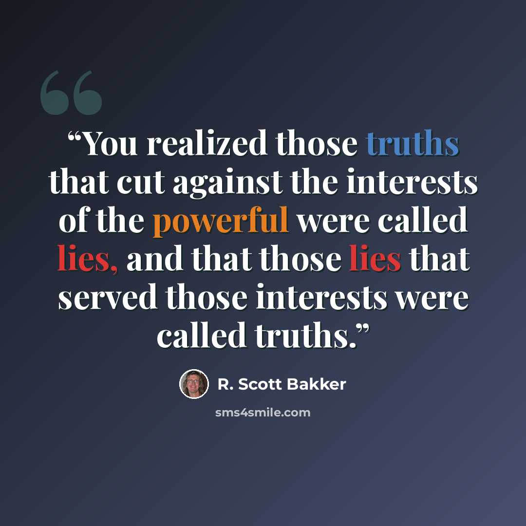 “You realized those truths that cut against the interests of the powerful were called lies, and that those lies that served those interests were called truths.” quote by R. Scott Bakker