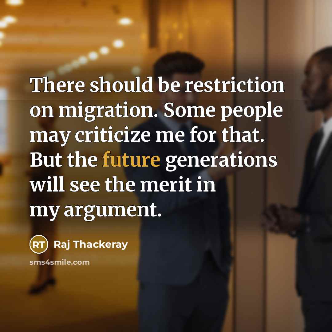 “There should be restriction on migration. Some people may criticize me for that. But the future generations will see the merit in my argument.” quote by Raj Thackeray
