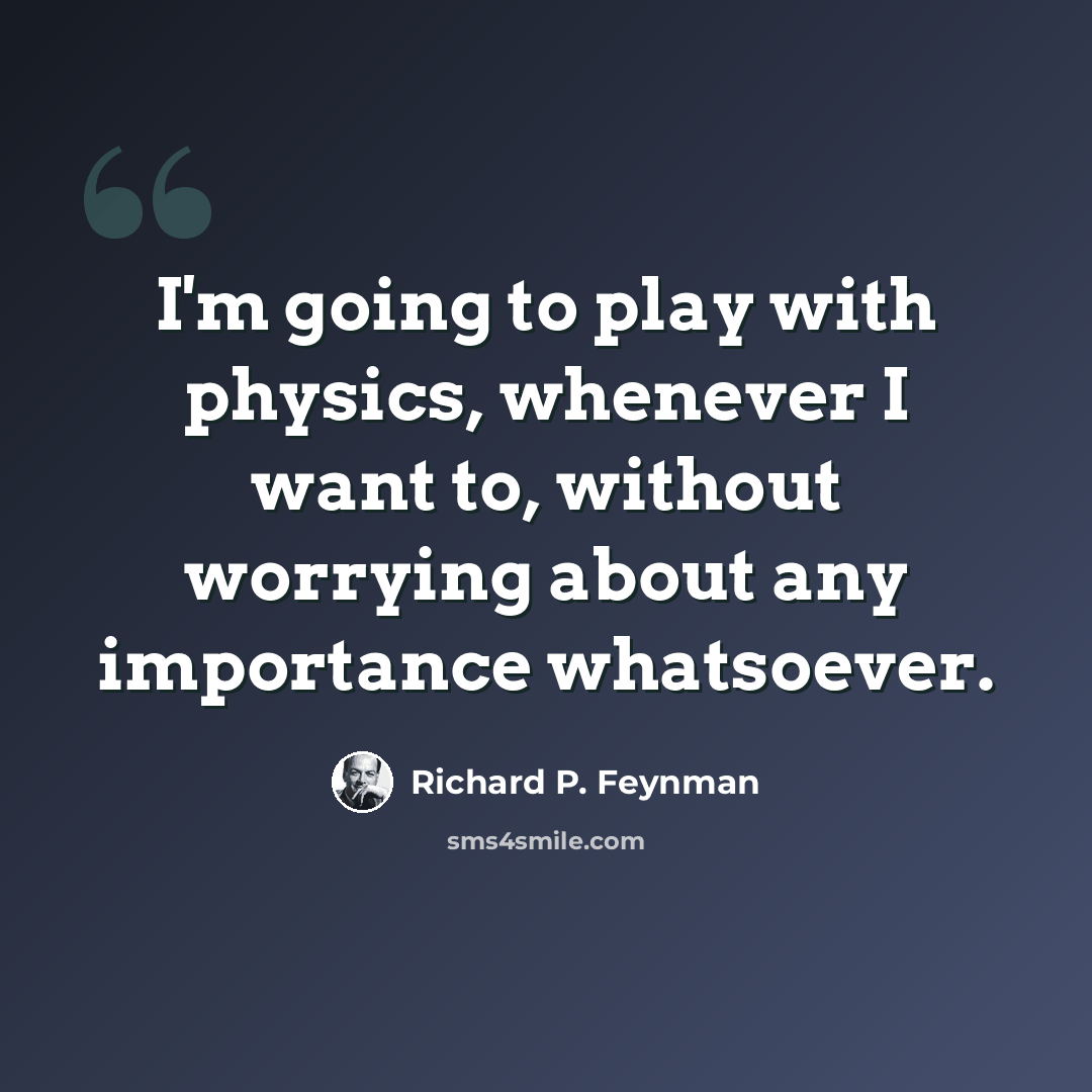 “I'm going to play with physics, whenever I want to, without worrying about any importance whatsoever.” quote by Richard P. Feynman
