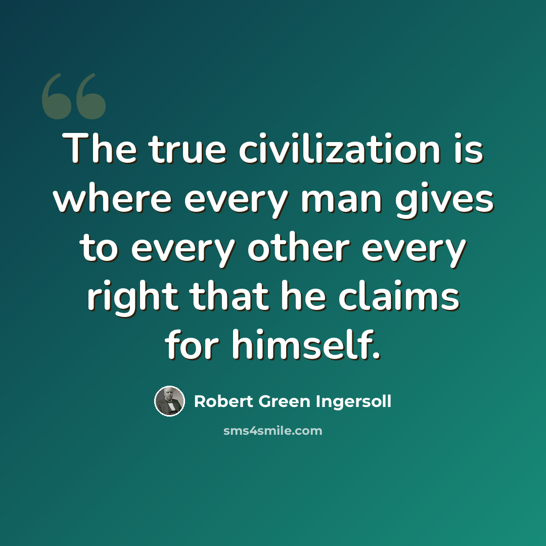 “The true civilization is where every man gives to every other every right that he claims for himself.” quote by Robert Green Ingersoll