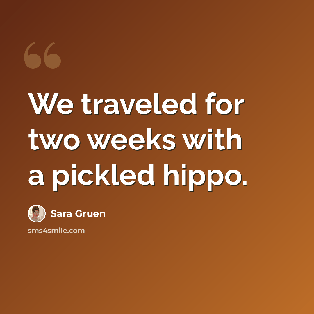 “We traveled for two weeks with a pickled hippo.” quote by Sara Gruen