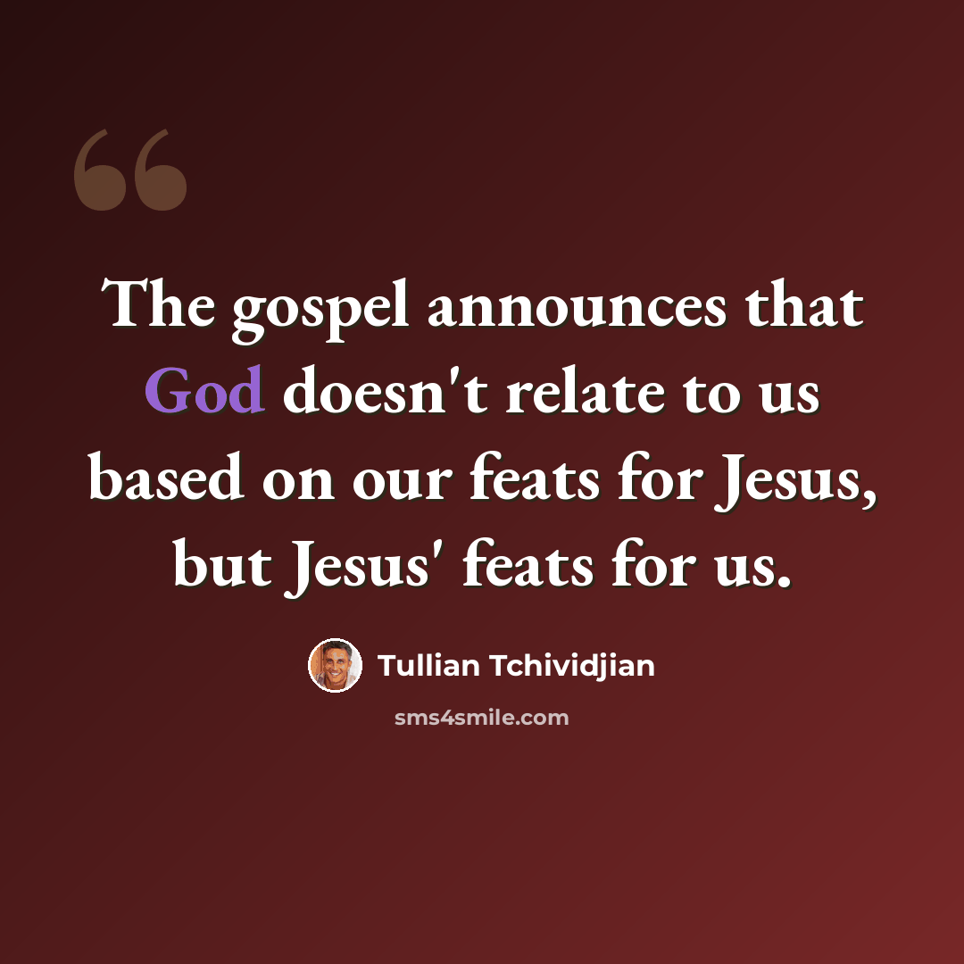 “The gospel announces that God doesn't relate to us based on our feats for Jesus, but Jesus' feats for us.” quote by Tullian Tchividjian