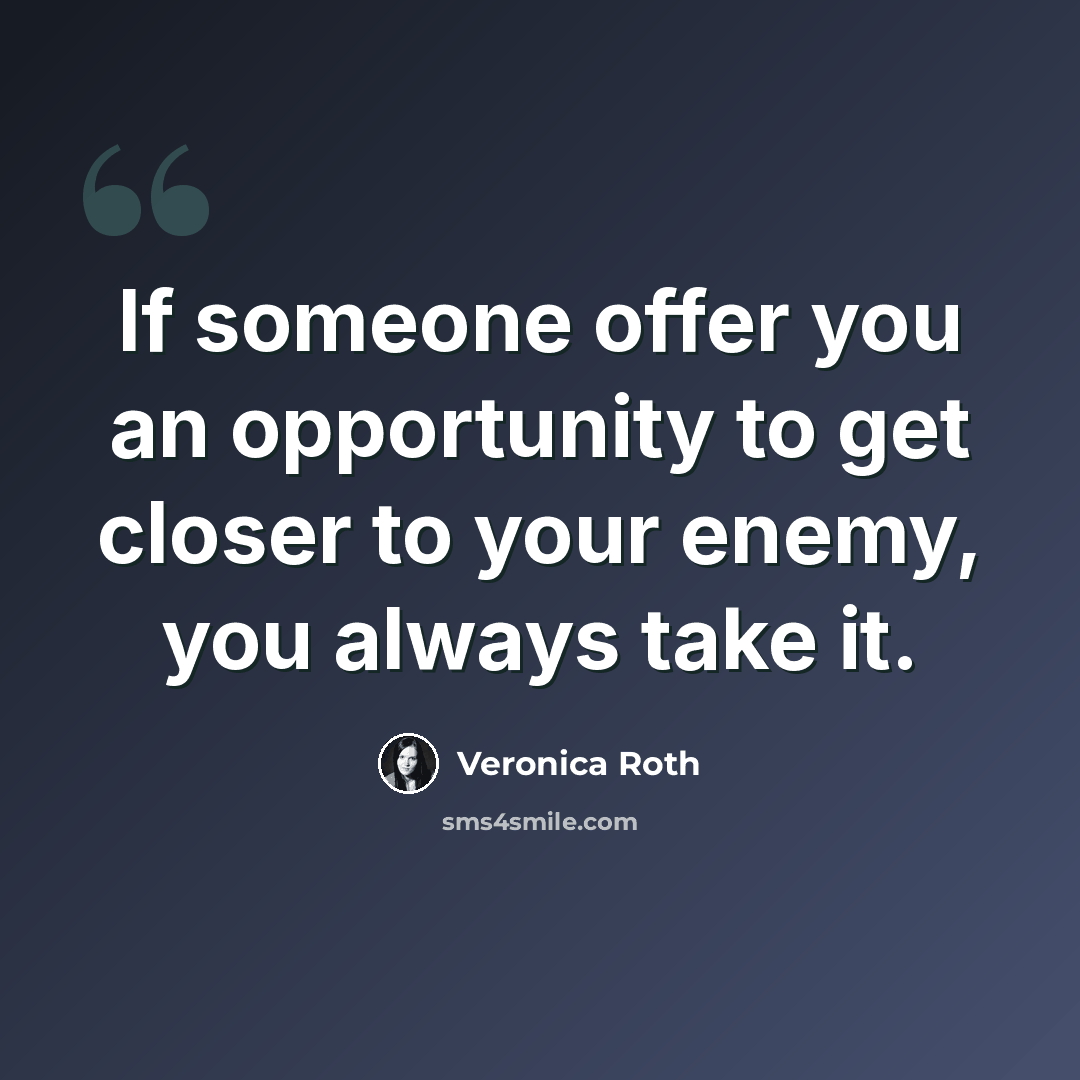 “If someone offer you an opportunity to get closer to your enemy, you always take it.” quote by Veronica Roth