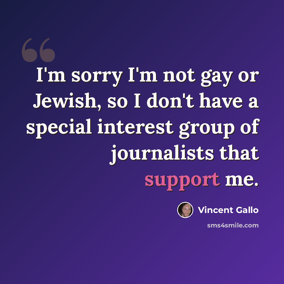 “I'm sorry I'm not gay or Jewish, so I don't have a special interest group of journalists that support me.” quote by Vincent Gallo