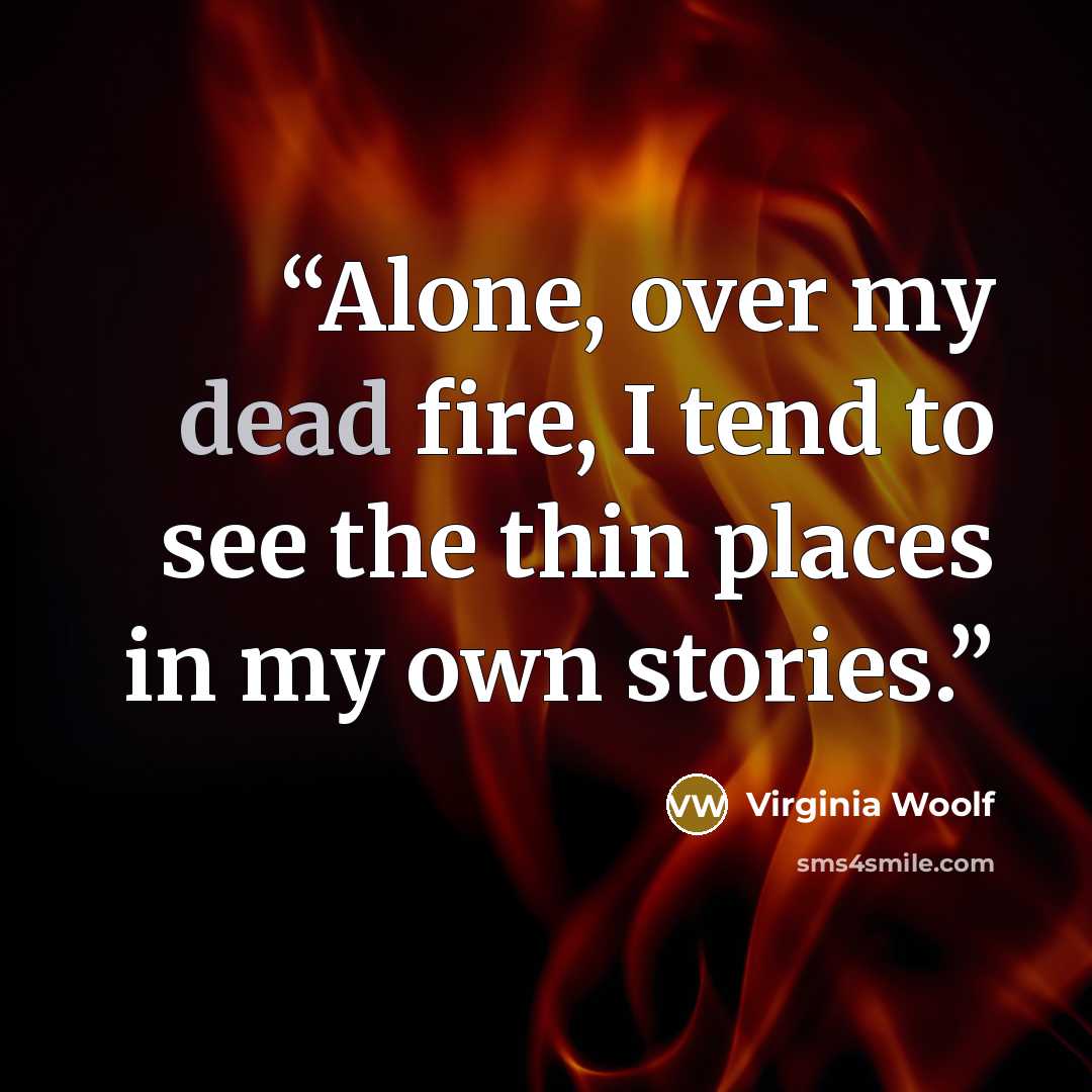 “Alone, over my dead fire, I tend to see the thin places in my own stories.” quote by Virginia Woolf