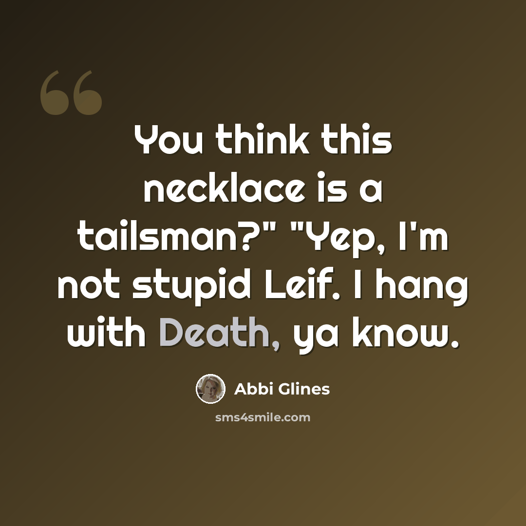 “You think this necklace is a tailsman?" "Yep, I'm not stupid Leif. I hang with Death, ya know.” quote by Abbi Glines
