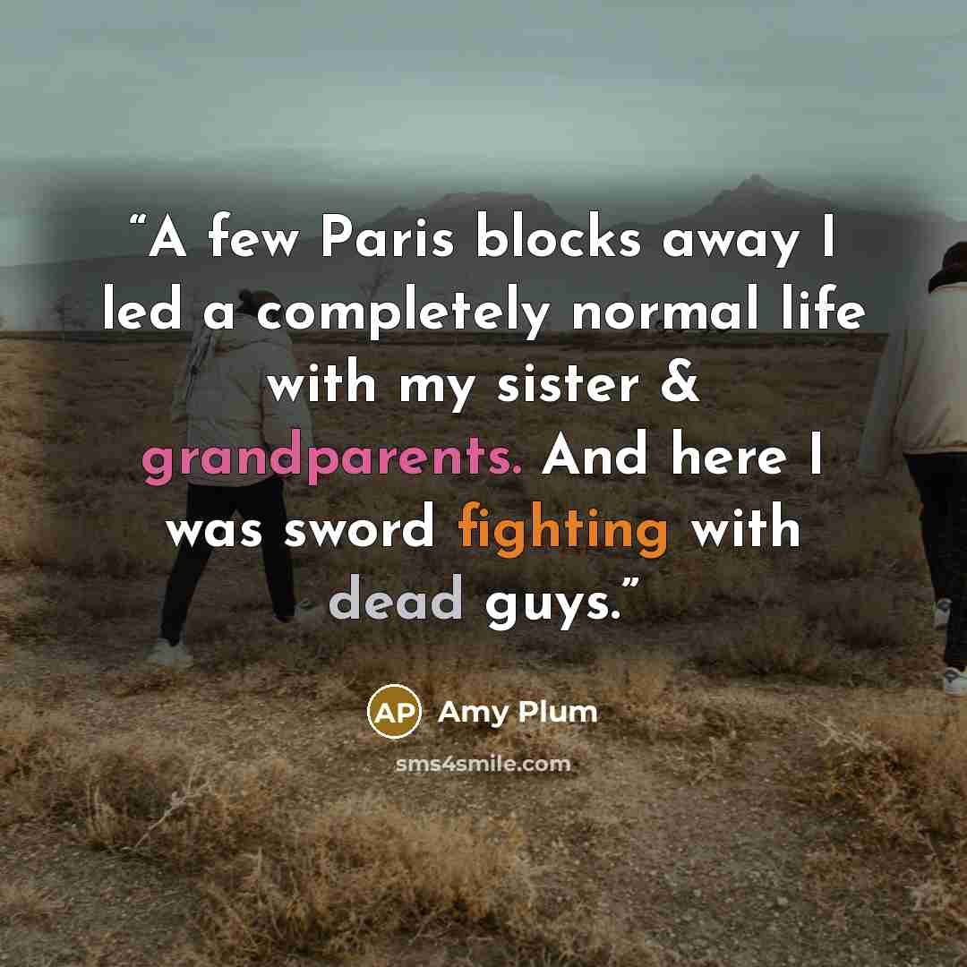 “A few Paris blocks away I led a completely normal life with my sister & grandparents. And here I was sword fighting with dead guys.” quote by Amy Plum