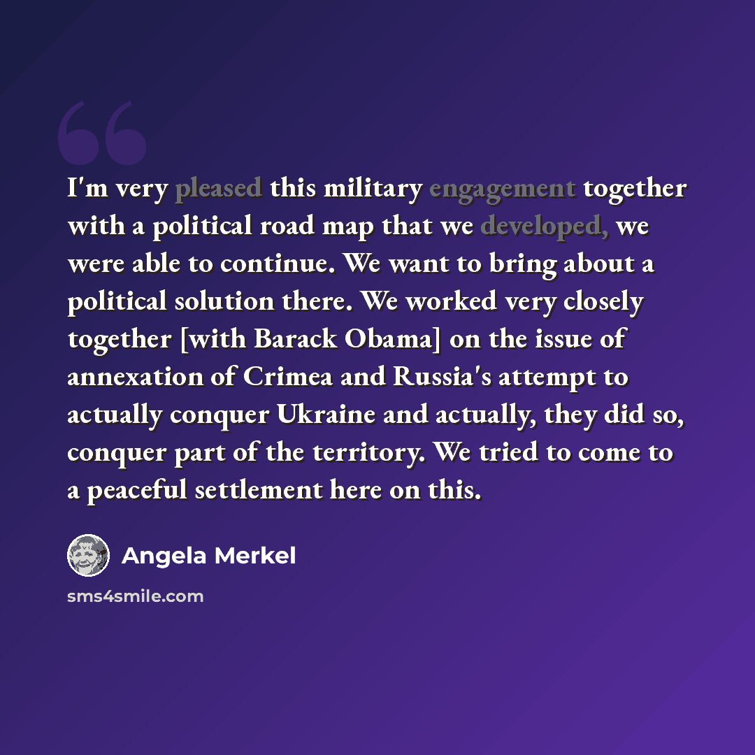 “I'm very pleased this military engagement together with a political road map that we developed, we were able to continue. We want to bring about a political solution there. We worked very closely together [with Barack Obama] on the issue of annexation of Crimea and Russia's attempt to actually…” quote by Angela Merkel