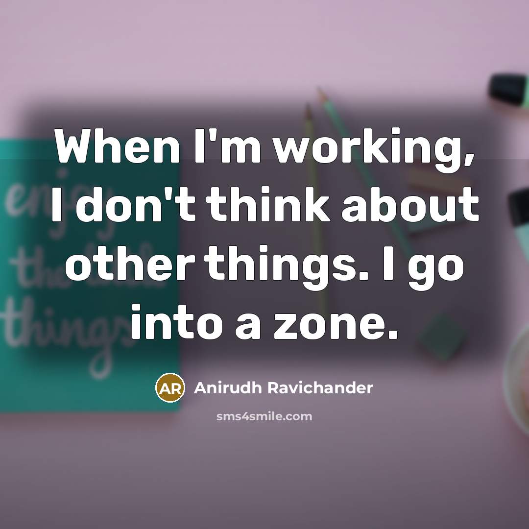 “When I'm working, I don't think about other things. I go into a zone.” quote by Anirudh Ravichander