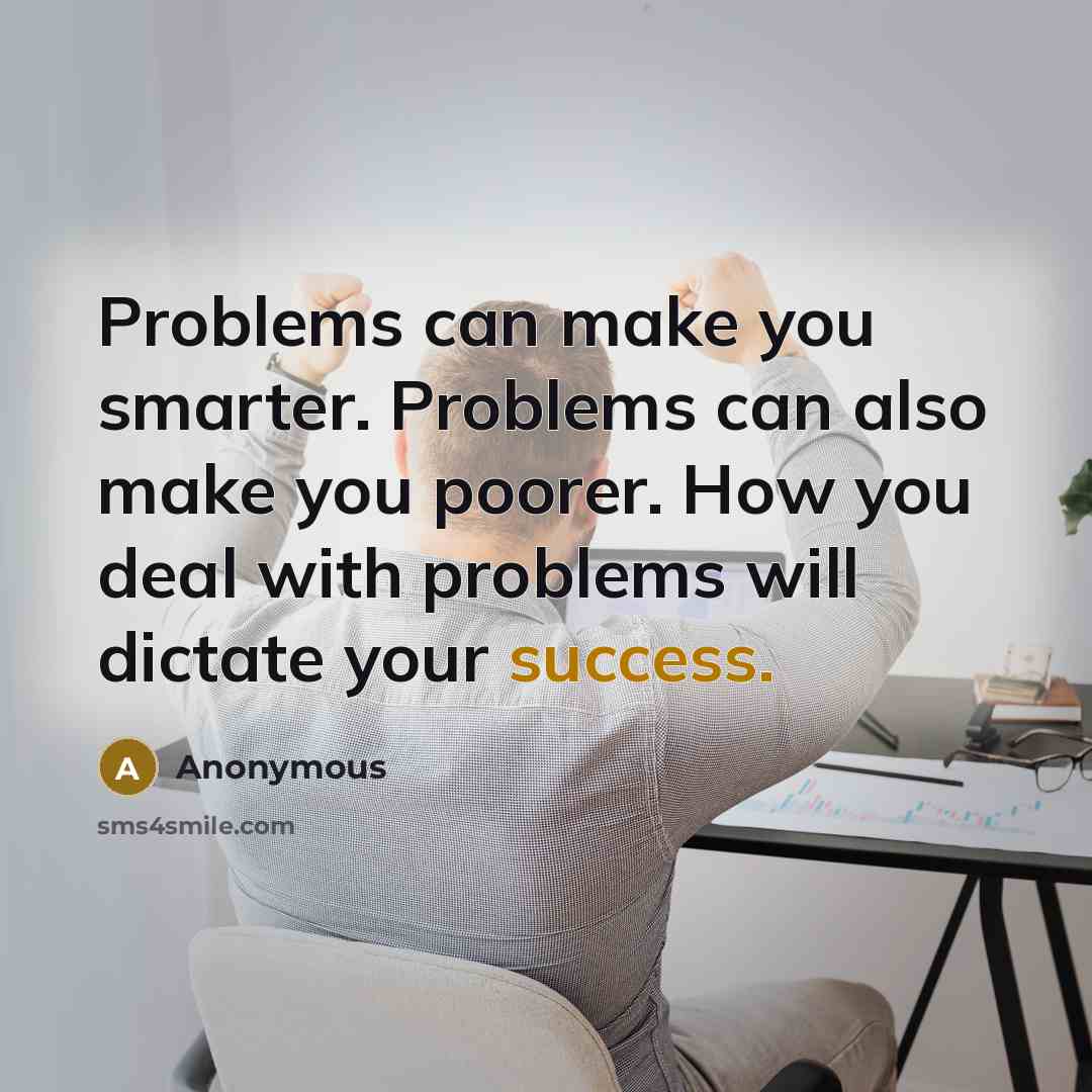 “Problems can make you smarter. Problems can also make you poorer. How you deal with problems will dictate your success.” quote by Anonymous