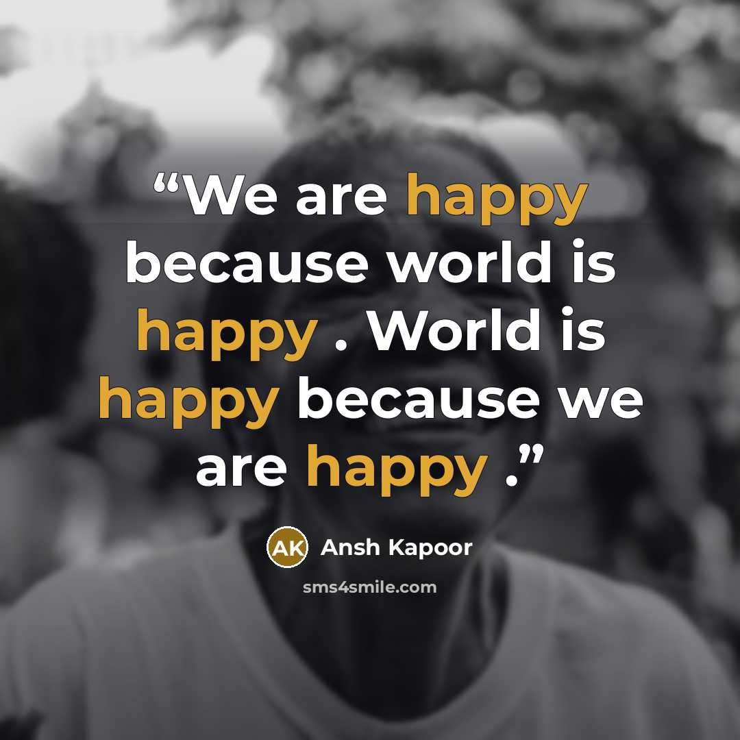 “We are happy because world is happy . World is happy because we are happy .” quote by Ansh Kapoor