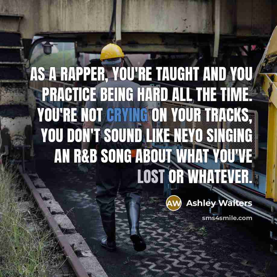 “As a rapper, you're taught and you practice being hard all the time. You're not crying on your tracks, you don't sound like Neyo singing an R&B song about what you've lost or whatever.” quote by Ashley Walters