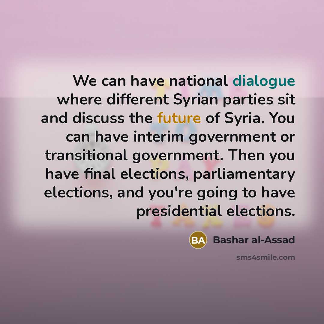 “We can have national dialogue where different Syrian parties sit and discuss the future of Syria. You can have interim government or transitional government. Then you have final elections, parliamentary elections, and you're going to have presidential elections.” quote by Bashar al-Assad