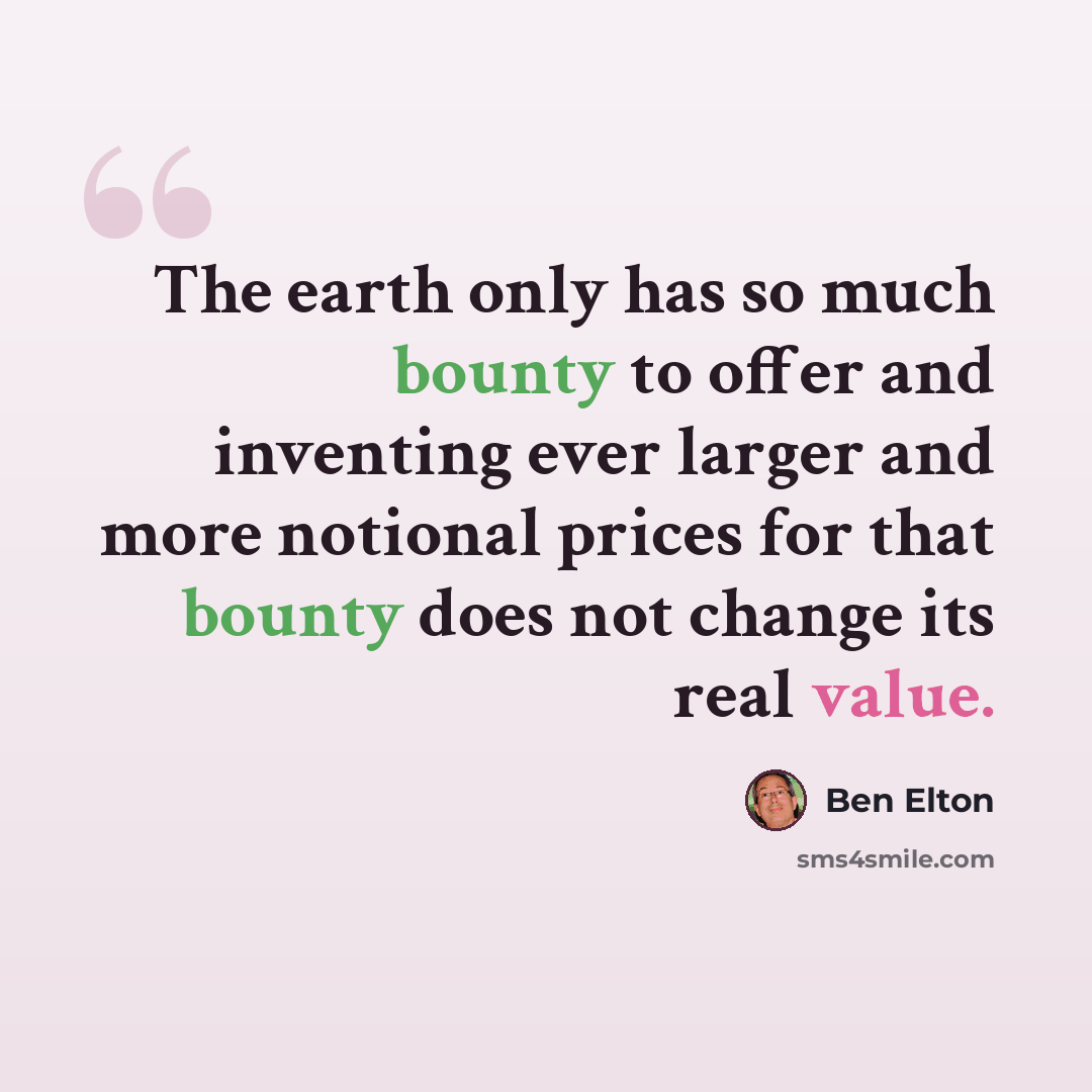 “The earth only has so much bounty to offer and inventing ever larger and more notional prices for that bounty does not change its real value.” quote by Ben Elton
