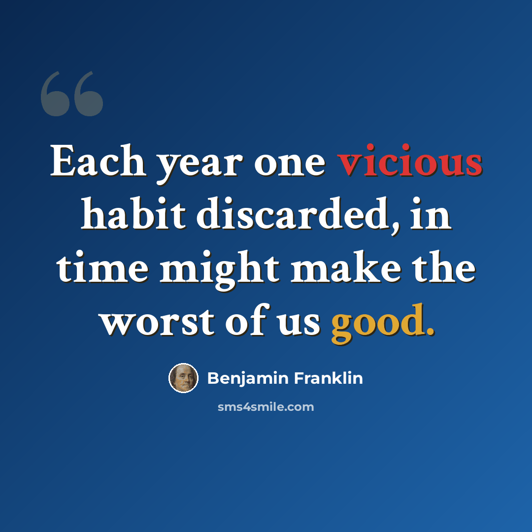 “Each year one vicious habit discarded, in time might make the worst of us good.” quote by Benjamin Franklin