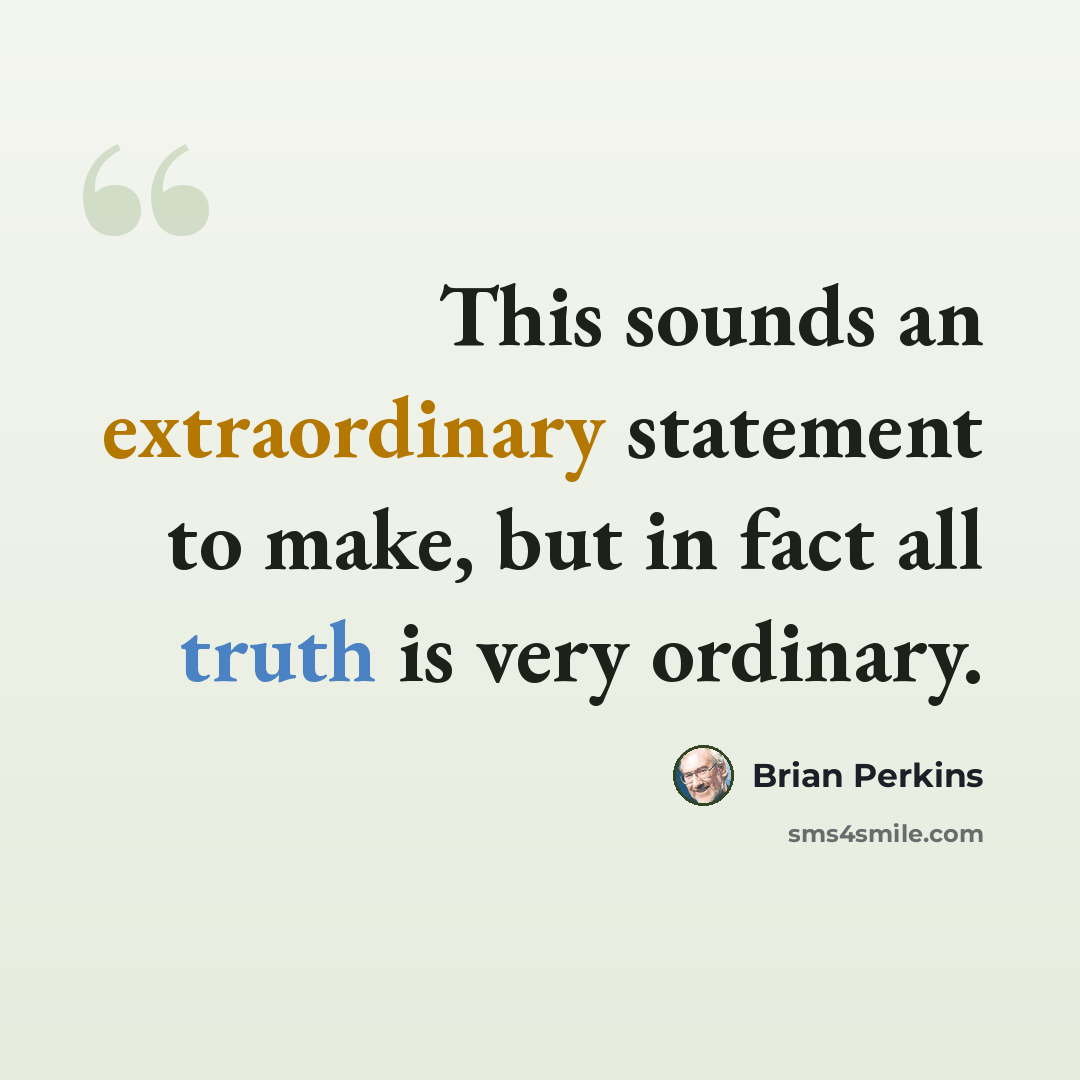 “This sounds an extraordinary statement to make, but in fact all truth is very ordinary.” quote by Brian Perkins