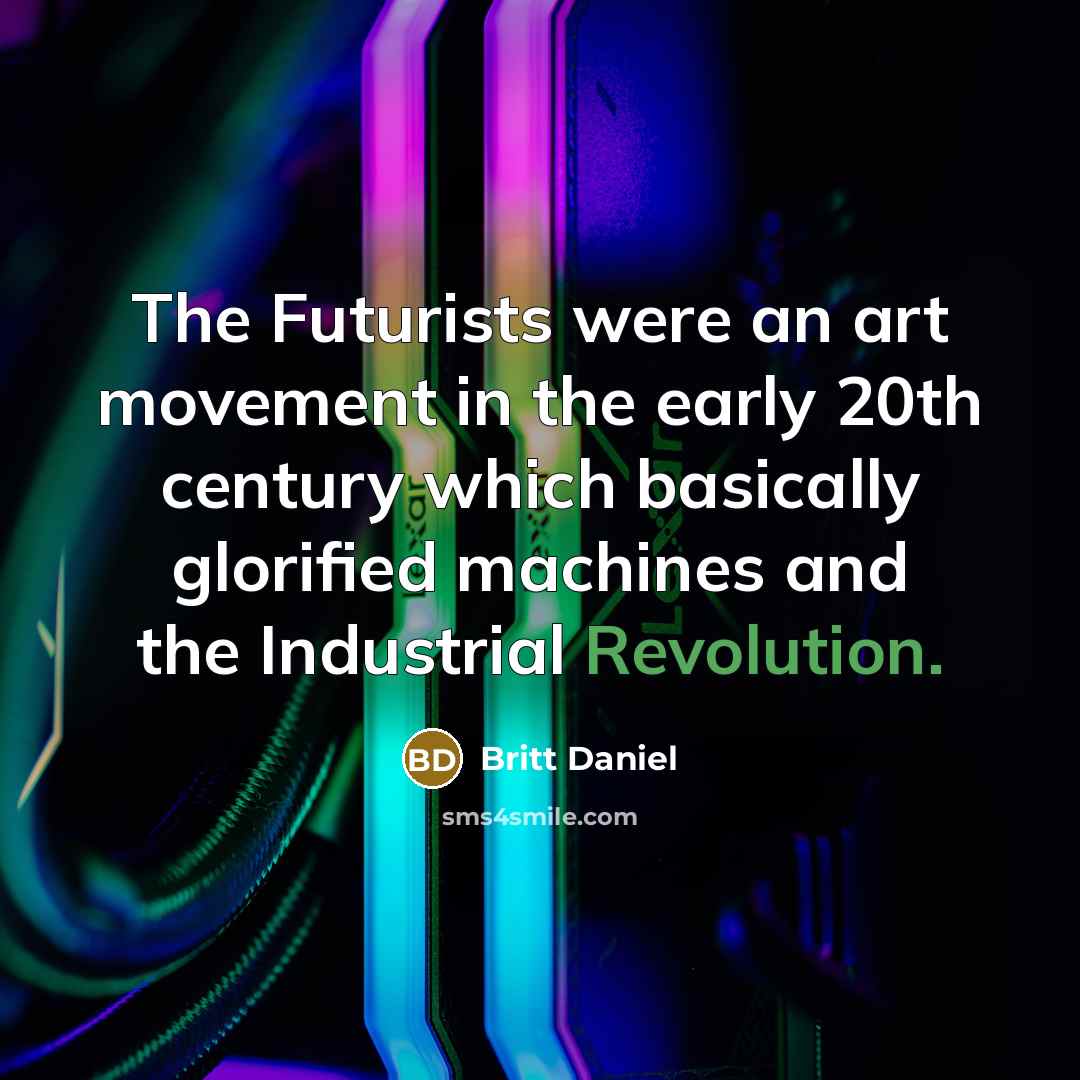“The Futurists were an art movement in the early 20th century which basically glorified machines and the Industrial Revolution.” quote by Britt Daniel