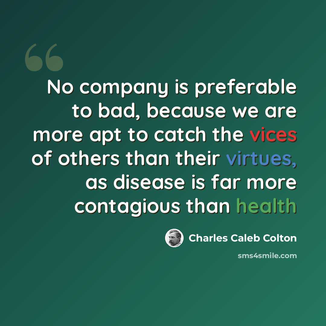 “No company is preferable to bad, because we are more apt to catch the vices of others than their virtues, as disease is far more contagious than health” quote by Charles Caleb Colton