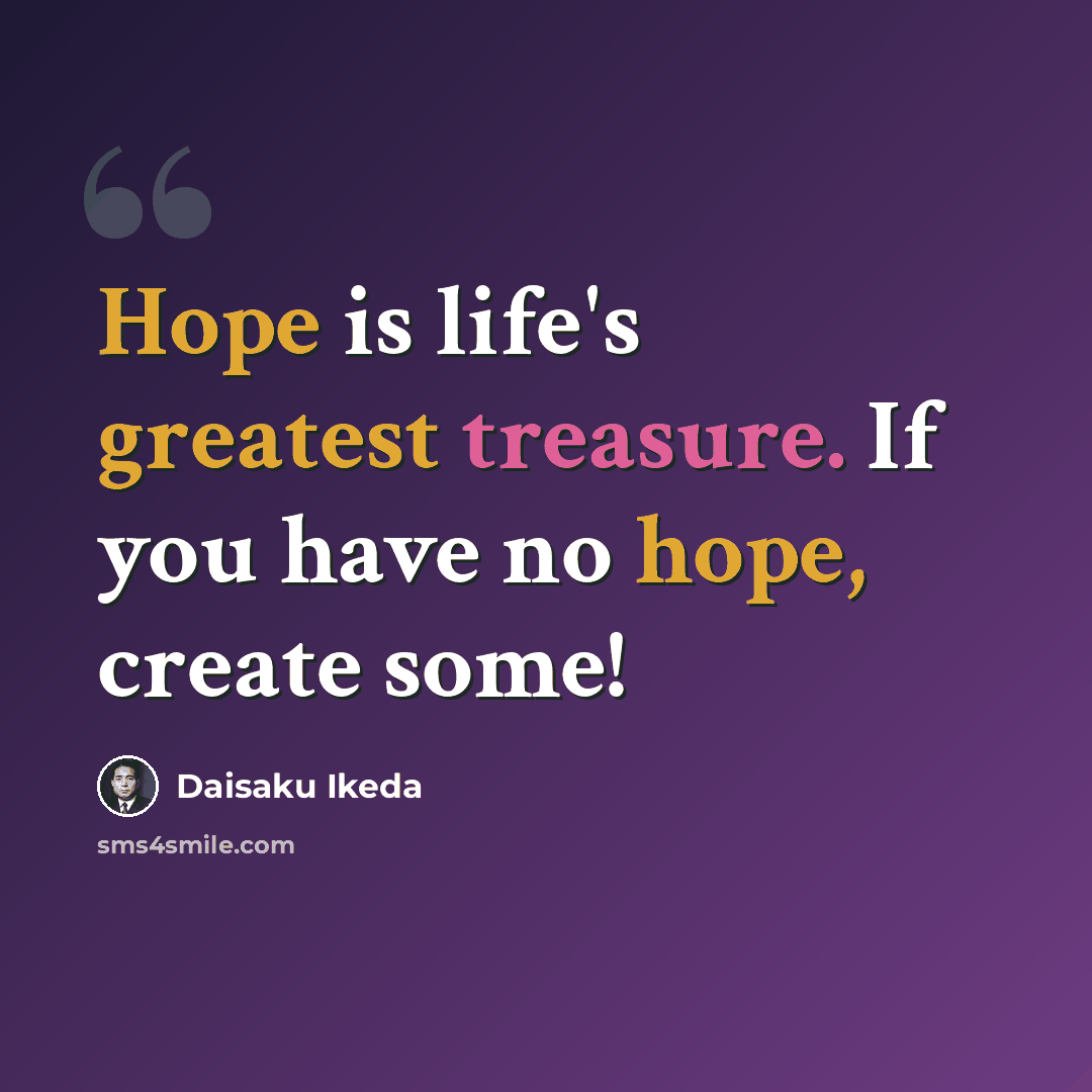 “Hope is life's greatest treasure. If you have no hope, create some!” quote by Daisaku Ikeda