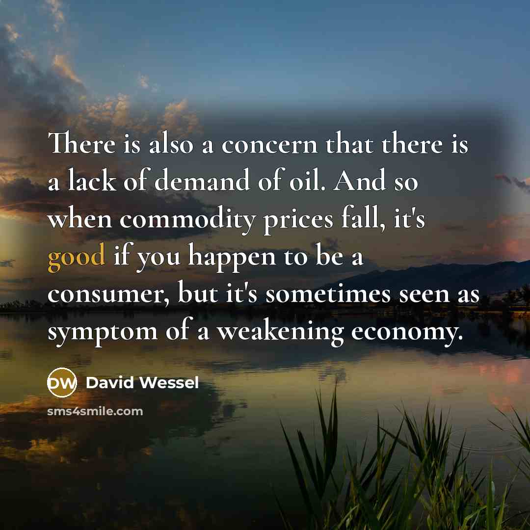 “There is also a concern that there is a lack of demand of oil. And so when commodity prices fall, it's good if you happen to be a consumer, but it's sometimes seen as symptom of a weakening economy.” quote by David Wessel