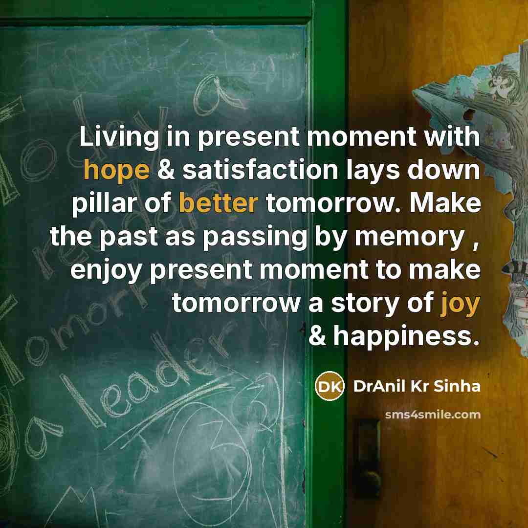 “Living in present moment with hope & satisfaction lays down pillar of better tomorrow. Make the past as passing by memory , enjoy present moment to make tomorrow a story of joy & happiness.” quote by DrAnil Kr Sinha