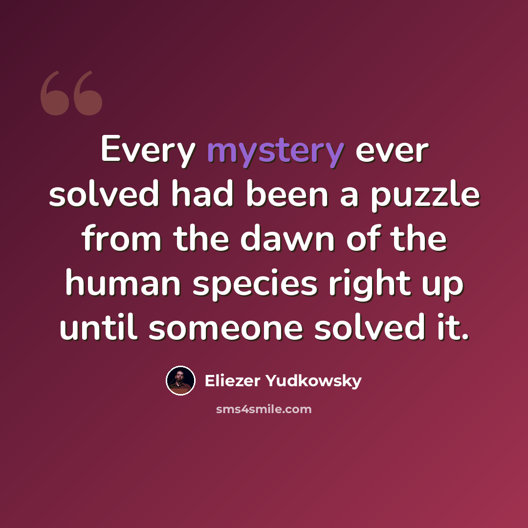 “Every mystery ever solved had been a puzzle from the dawn of the human species right up until someone solved it.” quote by Eliezer Yudkowsky