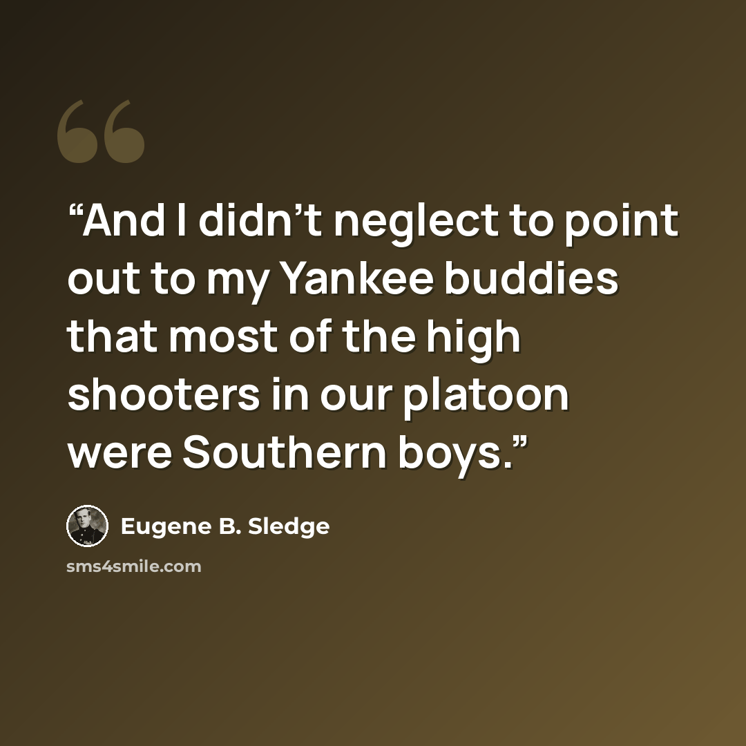 “And I didn’t neglect to point out to my Yankee buddies that most of the high shooters in our platoon were Southern boys.” quote by Eugene B. Sledge