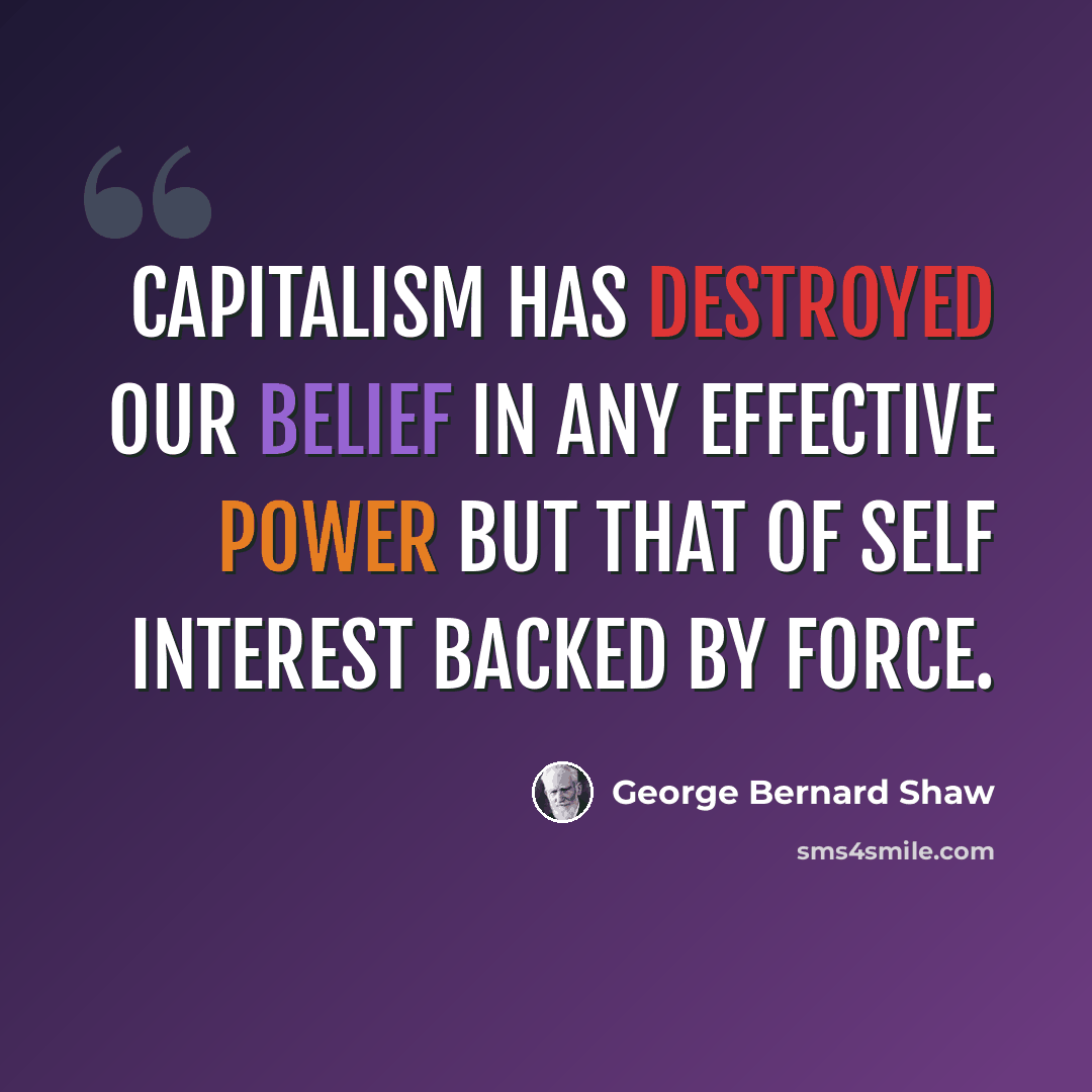 “Capitalism has destroyed our belief in any effective power but that of self interest backed by force.” quote by George Bernard Shaw