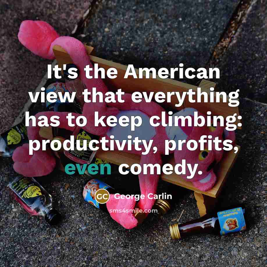 “It's the American view that everything has to keep climbing: productivity, profits, even comedy.” quote by George Carlin