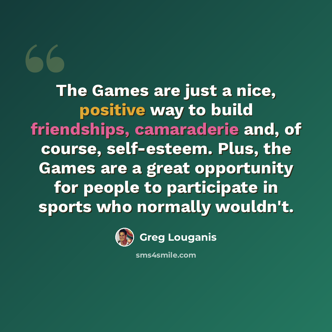 “The Games are just a nice, positive way to build friendships, camaraderie and, of course, self-esteem. Plus, the Games are a great opportunity for people to participate in sports who normally wouldn't.” quote by Greg Louganis