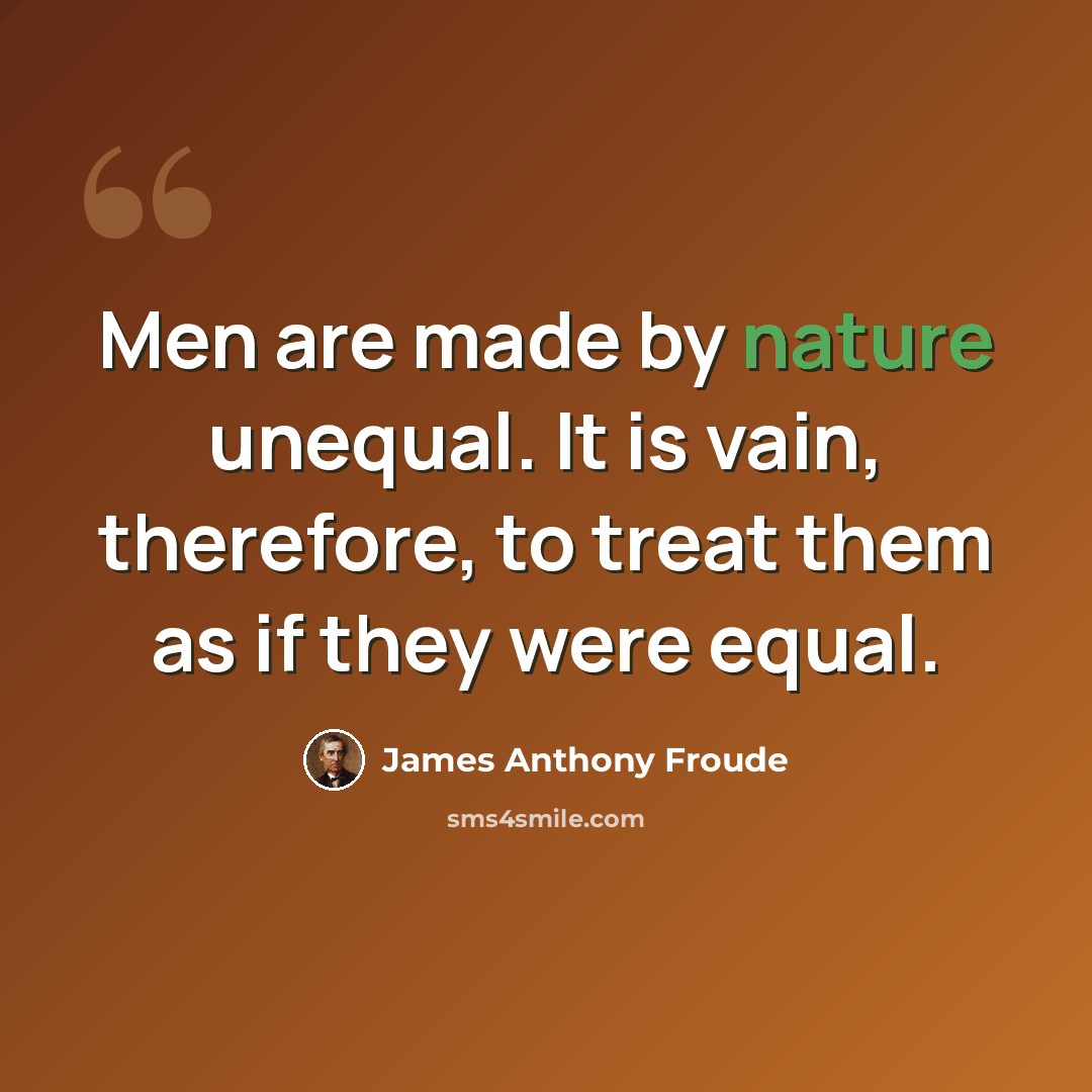“Men are made by nature unequal. It is vain, therefore, to treat them as if they were equal.” quote by James Anthony Froude
