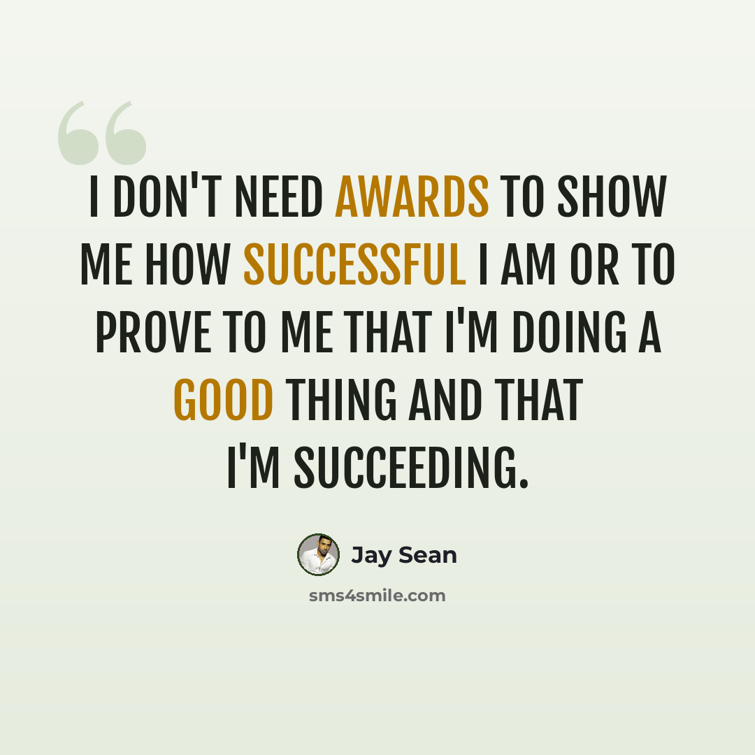 “I don't need awards to show me how successful I am or to prove to me that I'm doing a good thing and that I'm succeeding.” quote by Jay Sean