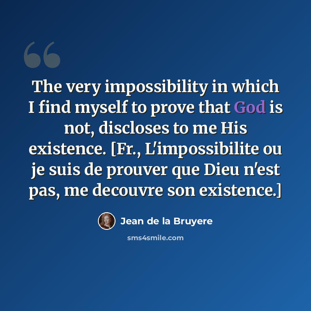 “The very impossibility in which I find myself to prove that God is not, discloses to me His existence. [Fr., L'impossibilite ou je suis de prouver que Dieu n'est pas, me decouvre son existence.]” quote by Jean de la Bruyere