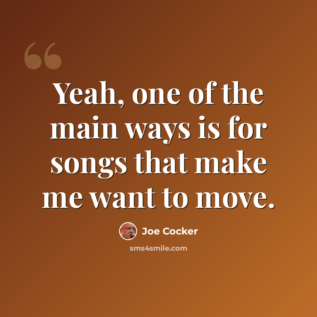 “Yeah, one of the main ways is for songs that make me want to move.” quote by Joe Cocker