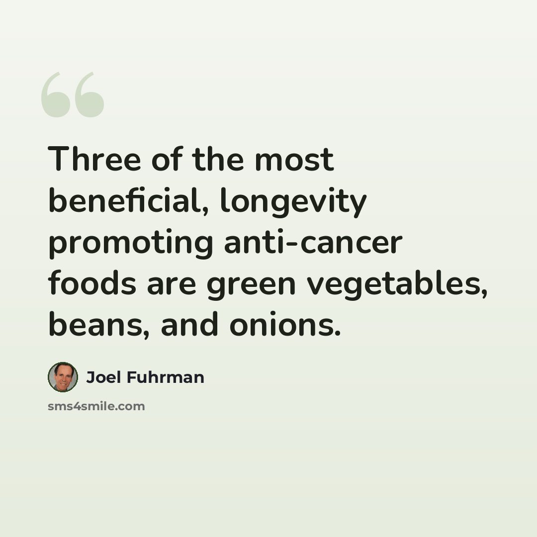 “Three of the most beneficial, longevity promoting anti-cancer foods are green vegetables, beans, and onions.” quote by Joel Fuhrman