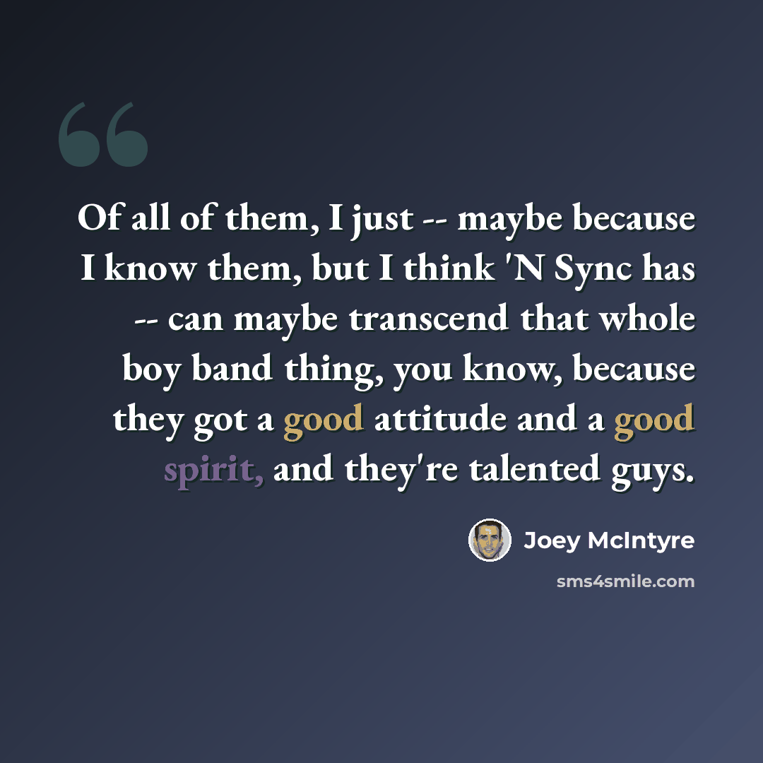 “Of all of them, I just -- maybe because I know them, but I think 'N Sync has -- can maybe transcend that whole boy band thing, you know, because they got a good attitude and a good spirit, and they're talented guys.” quote by Joey McIntyre