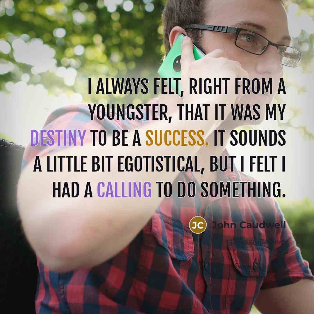 “I always felt, right from a youngster, that it was my destiny to be a success. It sounds a little bit egotistical, but I felt I had a calling to do something.” quote by John Caudwell