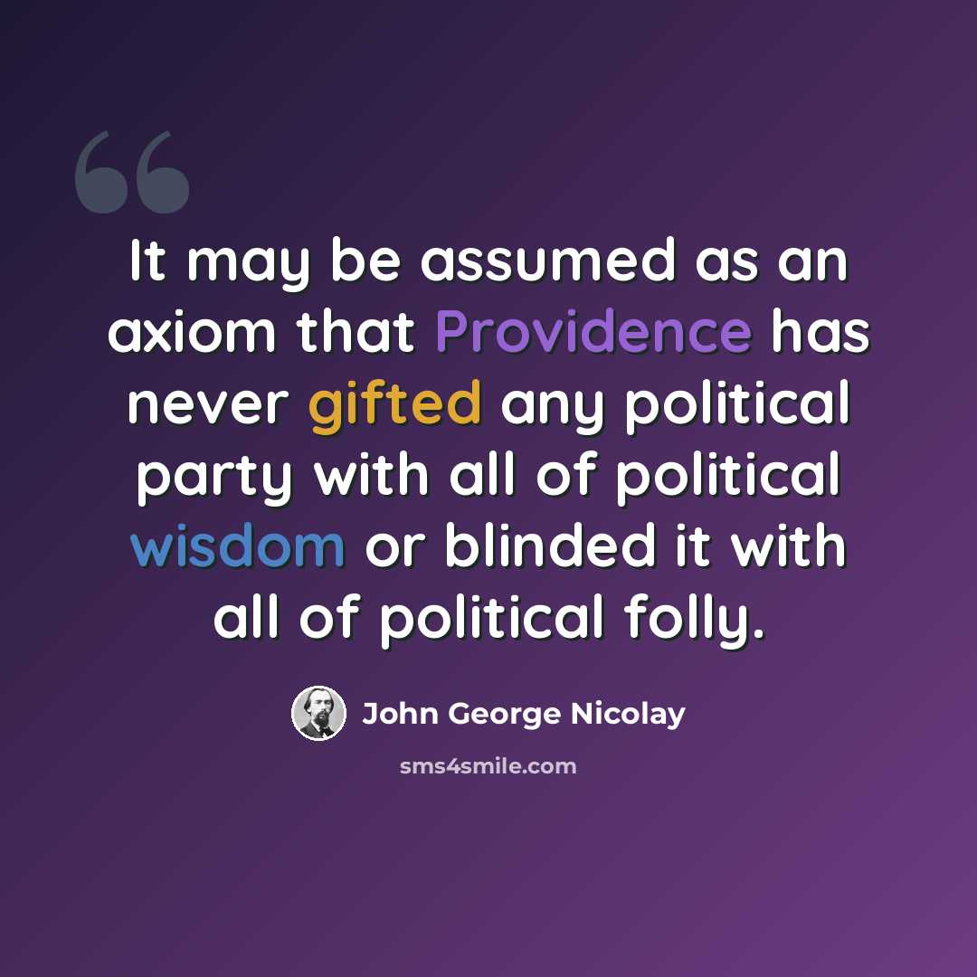 “It may be assumed as an axiom that Providence has never gifted any political party with all of political wisdom or blinded it with all of political folly.” quote by John George Nicolay