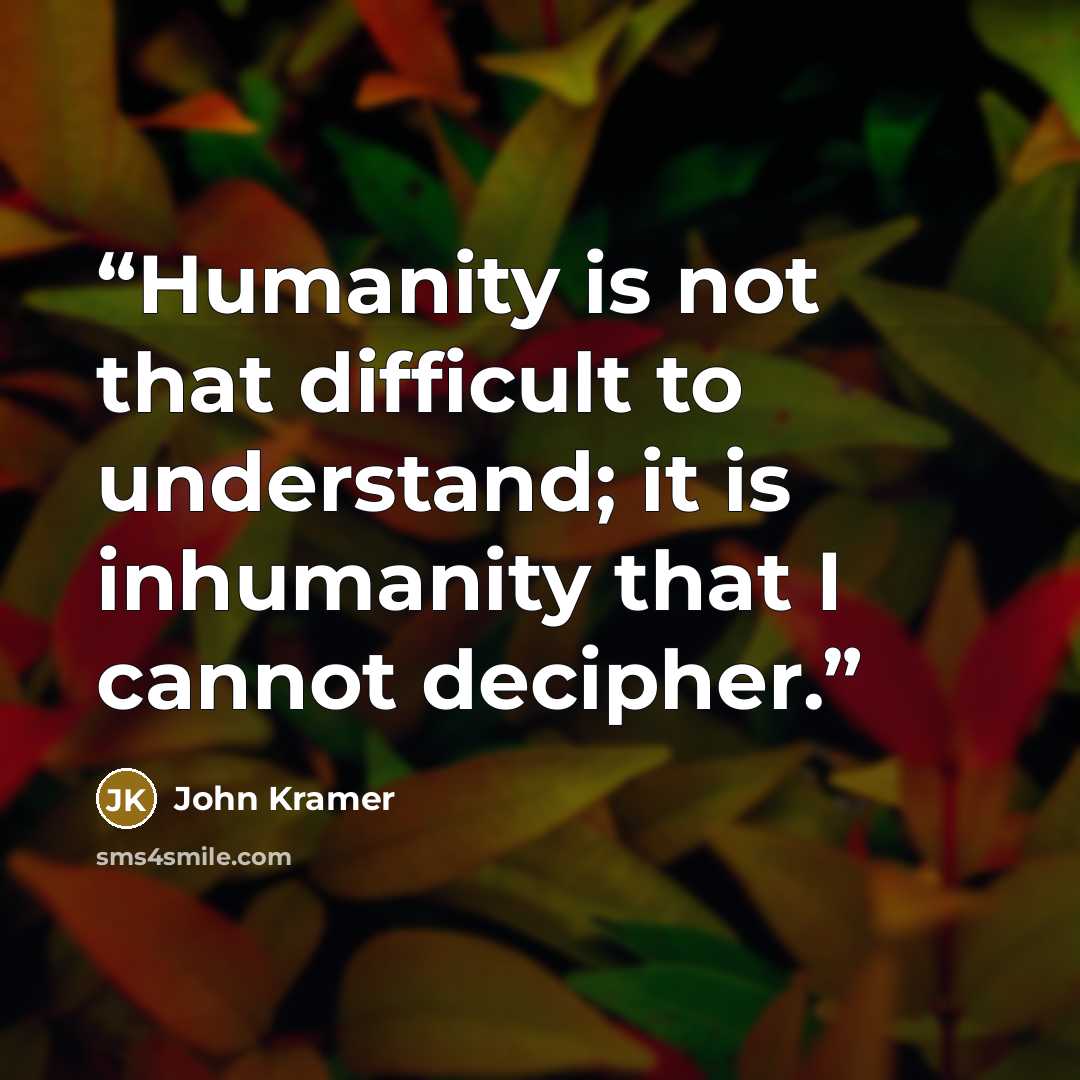 “Humanity is not that difficult to understand; it is inhumanity that I cannot decipher.” quote by John Kramer