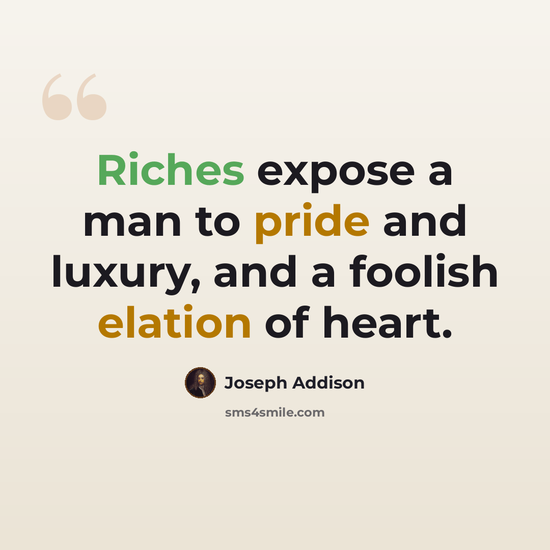 “Riches expose a man to pride and luxury, and a foolish elation of heart.” quote by Joseph Addison