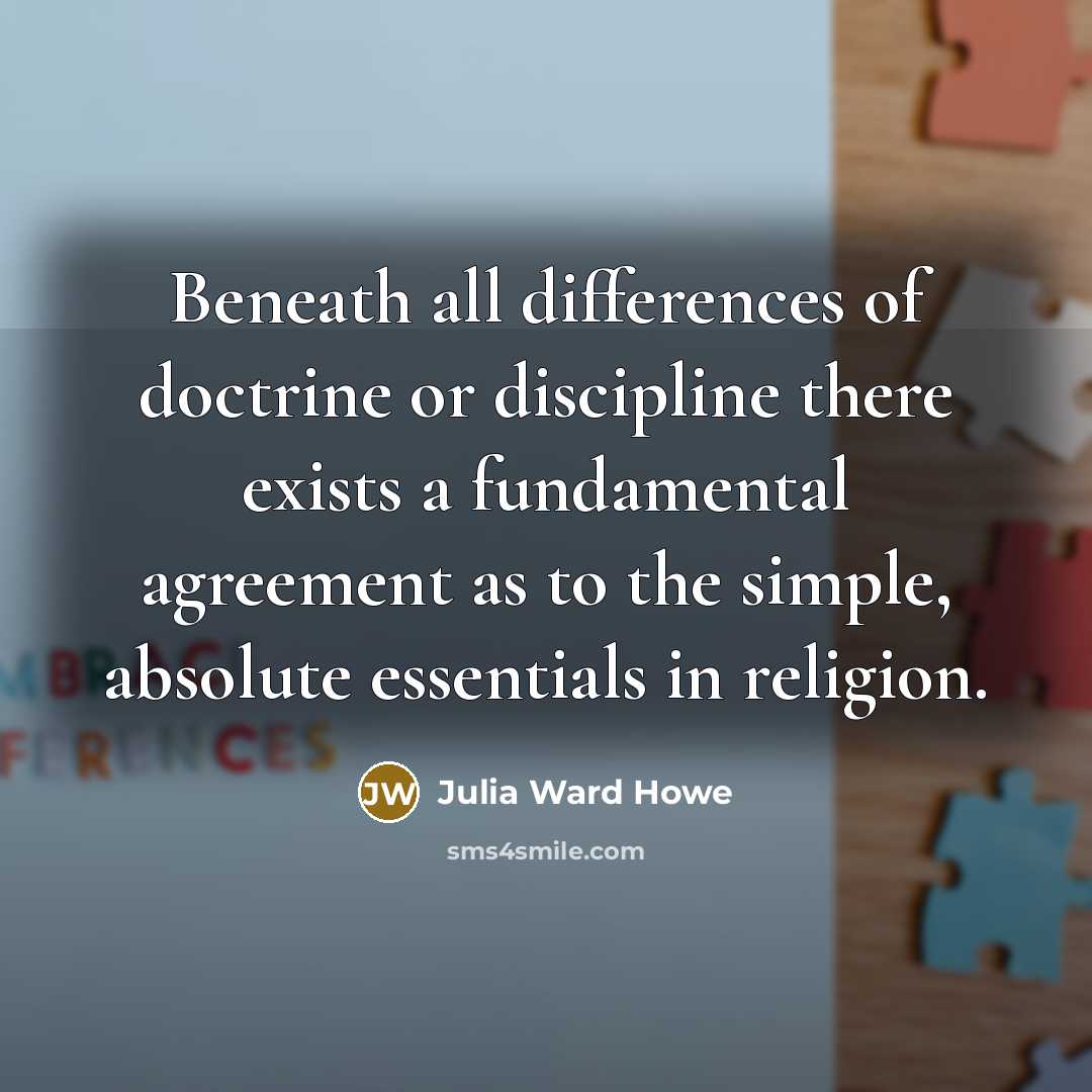 “Beneath all differences of doctrine or discipline there exists a fundamental agreement as to the simple, absolute essentials in religion.” quote by Julia Ward Howe