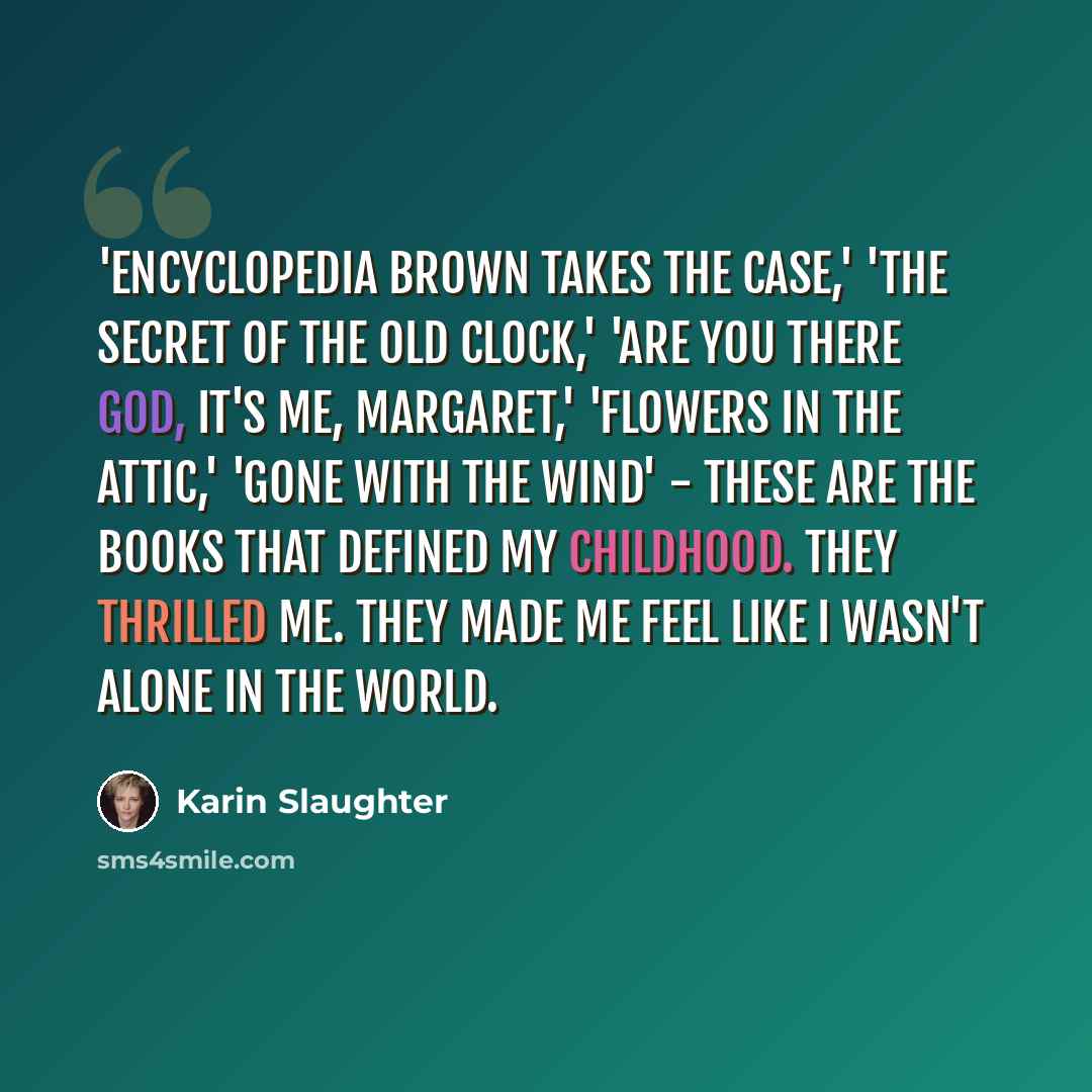 “'Encyclopedia Brown Takes the Case,' 'The Secret of the Old Clock,' 'Are You There God, It's Me, Margaret,' 'Flowers in the Attic,' 'Gone With the Wind' - these are the books that defined my childhood. They thrilled me. They made me feel like I wasn't alone in the world.” quote by Karin Slaughter