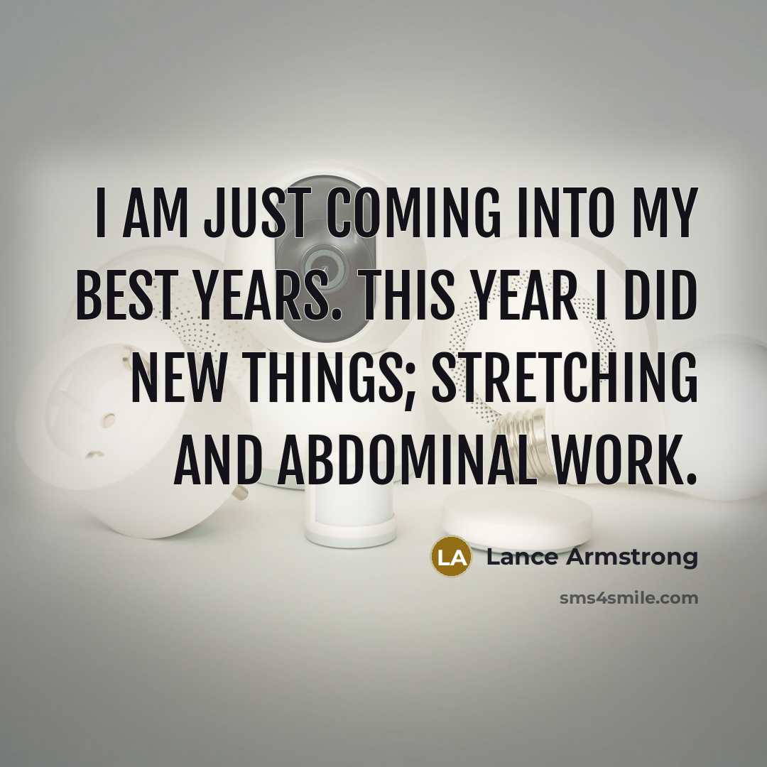“I am just coming into my best years. This year I did new things; stretching and abdominal work.” quote by Lance Armstrong