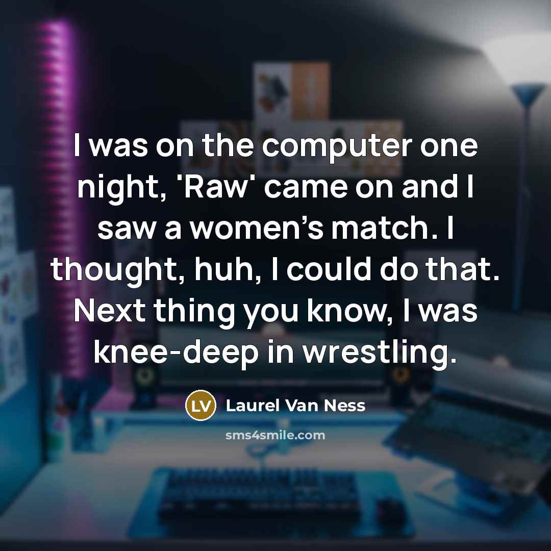 “I was on the computer one night, 'Raw' came on and I saw a women's match. I thought, huh, I could do that. Next thing you know, I was knee-deep in wrestling.” quote by Laurel Van Ness